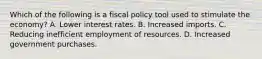 Which of the following is a fiscal policy tool used to stimulate the economy? A. Lower interest rates. B. Increased imports. C. Reducing inefficient employment of resources. D. Increased government purchases.