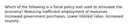 Which of the following is a fiscal policy tool used to stimulate the economy? Reducing inefficient employment of resources. Increased government purchases. Lower interest rates. Increased imports.