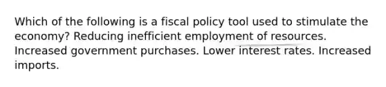 Which of the following is a fiscal policy tool used to stimulate the economy? Reducing inefficient employment of resources. Increased government purchases. Lower interest rates. Increased imports.