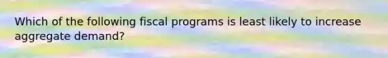 Which of the following fiscal programs is least likely to increase aggregate demand?