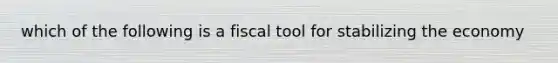 which of the following is a fiscal tool for stabilizing the economy