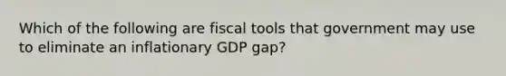 Which of the following are fiscal tools that government may use to eliminate an inflationary GDP gap?