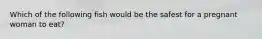 Which of the following fish would be the safest for a pregnant woman to eat?