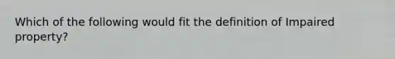 Which of the following would fit the definition of Impaired property?