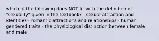 which of the following does NOT fit with the definition of "sexuality" given in the textbook? - sexual attraction and identities - romantic attractions and relationships - human gendered traits - the physiological distinction between female and male