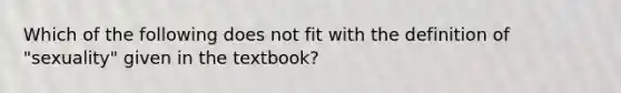 Which of the following does not fit with the definition of "sexuality" given in the textbook?