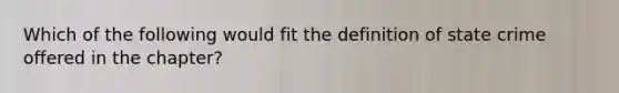 Which of the following would fit the definition of state crime offered in the chapter?