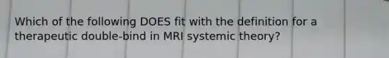 Which of the following DOES fit with the definition for a therapeutic double-bind in MRI systemic theory?