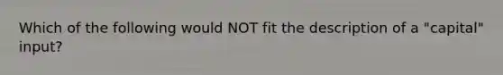 Which of the following would NOT fit the description of a "capital" input?