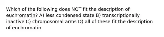 Which of the following does NOT fit the description of euchromatin? A) less condensed state B) transcriptionally inactive C) chromosomal arms D) all of these fit the description of euchromatin