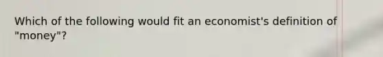 Which of the following would fit an economist's definition of "money"?