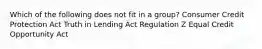 Which of the following does not fit in a group? Consumer Credit Protection Act Truth in Lending Act Regulation Z Equal Credit Opportunity Act