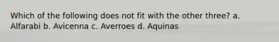Which of the following does not fit with the other three? a. Alfarabi b. Avicenna c. Averroes d. Aquinas