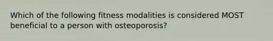 Which of the following fitness modalities is considered MOST beneficial to a person with osteoporosis?