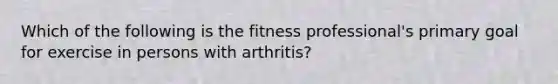 Which of the following is the fitness professional's primary goal for exercise in persons with arthritis?