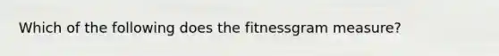 Which of the following does the fitnessgram measure?