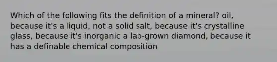 Which of the following fits the definition of a mineral? oil, because it's a liquid, not a solid salt, because it's crystalline glass, because it's inorganic a lab-grown diamond, because it has a definable chemical composition