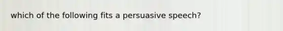 which of the following fits a persuasive speech?