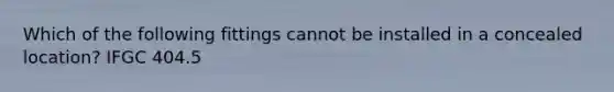 Which of the following fittings cannot be installed in a concealed location? IFGC 404.5