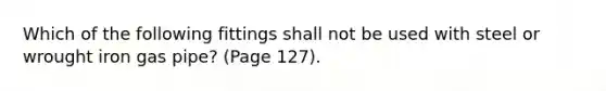 Which of the following fittings shall not be used with steel or wrought iron gas pipe? (Page 127).