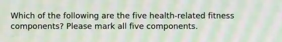 Which of the following are the five health-related fitness components? Please mark all five components.