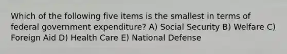 Which of the following five items is the smallest in terms of federal government expenditure? A) Social Security B) Welfare C) Foreign Aid D) Health Care E) National Defense