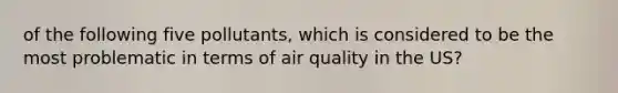 of the following five pollutants, which is considered to be the most problematic in terms of air quality in the US?