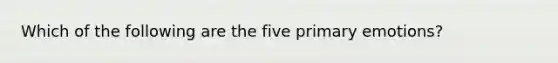 Which of the following are the five primary emotions?