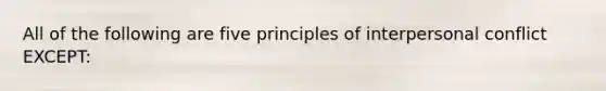 All of the following are five principles of interpersonal conflict EXCEPT: