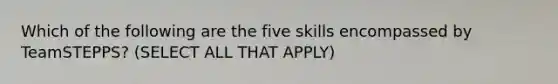 Which of the following are the five skills encompassed by TeamSTEPPS? (SELECT ALL THAT APPLY)