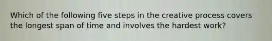 Which of the following five steps in the creative process covers the longest span of time and involves the hardest work?