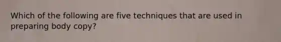 Which of the following are five techniques that are used in preparing body copy?