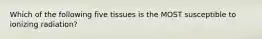 Which of the following five tissues is the MOST susceptible to ionizing radiation?