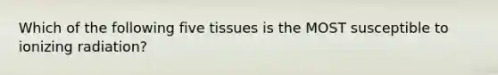 Which of the following five tissues is the MOST susceptible to ionizing radiation?