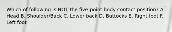 Which of following is NOT the five-point body contact position? A. Head B. Shoulder/Back C. Lower back D. Buttocks E. Right foot F. Left foot