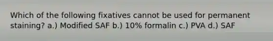 Which of the following fixatives cannot be used for permanent staining? a.) Modified SAF b.) 10% formalin c.) PVA d.) SAF