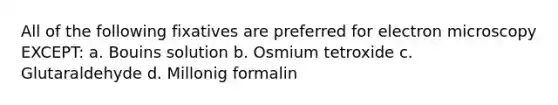 All of the following fixatives are preferred for electron microscopy EXCEPT: a. Bouins solution b. Osmium tetroxide c. Glutaraldehyde d. Millonig formalin