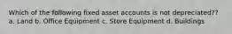 Which of the following fixed asset accounts is not depreciated?? a. Land b. Office Equipment c. Store Equipment d. Buildings