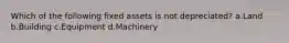 Which of the following fixed assets is not depreciated? a.Land b.Building c.Equipment d.Machinery