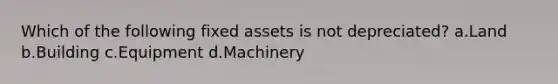 Which of the following fixed assets is not depreciated? a.Land b.Building c.Equipment d.Machinery