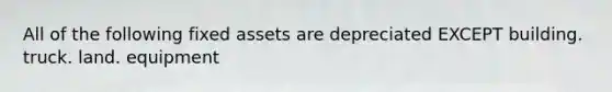 All of the following fixed assets are depreciated EXCEPT building. truck. land. equipment