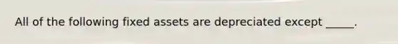 All of the following fixed assets are depreciated except _____.