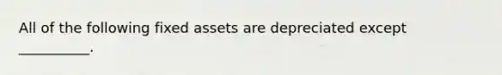 All of the following fixed assets are depreciated except __________.