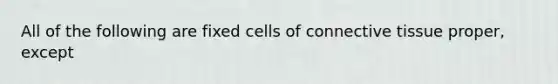 All of the following are fixed cells of connective tissue proper, except