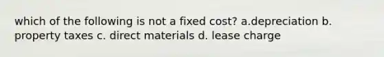 which of the following is not a fixed cost? a.depreciation b. property taxes c. direct materials d. lease charge