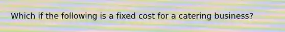 Which if the following is a fixed cost for a catering business?