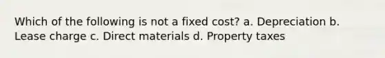 Which of the following is not a fixed cost? a. Depreciation b. Lease charge c. Direct materials d. Property taxes