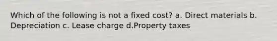 Which of the following is not a fixed cost? a. Direct materials b. Depreciation c. Lease charge d.Property taxes