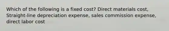 Which of the following is a fixed cost? Direct materials cost, Straight-line depreciation expense, sales commission expense, direct labor cost