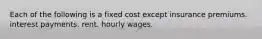 Each of the following is a fixed cost except insurance premiums. interest payments. rent. hourly wages.